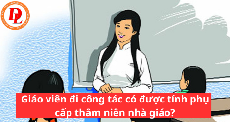 https://cdn.thuvienphapluat.vn/uploads/danluat/ẢNH BÀI VIẾT/Giáo viên đi công tác có được tính phụ cấp thâm niên nhà giáo.png